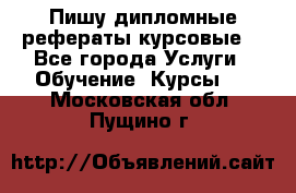 Пишу дипломные рефераты курсовые  - Все города Услуги » Обучение. Курсы   . Московская обл.,Пущино г.